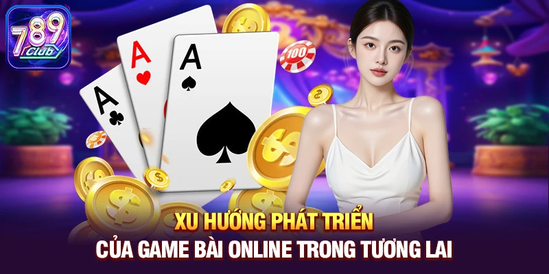 xu huong phat trien cua game bai online trong tuong lai Xu hướng phát triển của game bài online trong tương lai